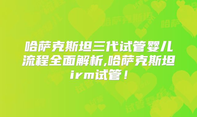 哈萨克斯坦三代试管婴儿流程全面解析,哈萨克斯坦irm试管!