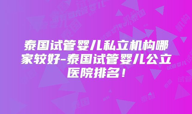 泰国试管婴儿私立机构哪家较好-泰国试管婴儿公立医院排名！