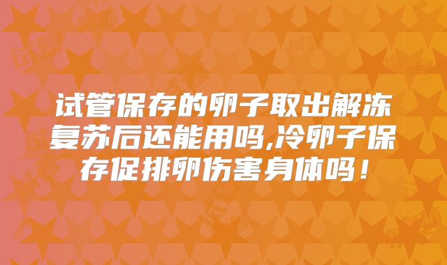 试管保存的卵子取出解冻复苏后还能用吗,冷卵子保存促排卵伤害身体吗!