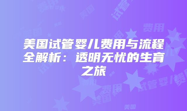 美国试管婴儿费用与流程全解析：透明无忧的生育之旅