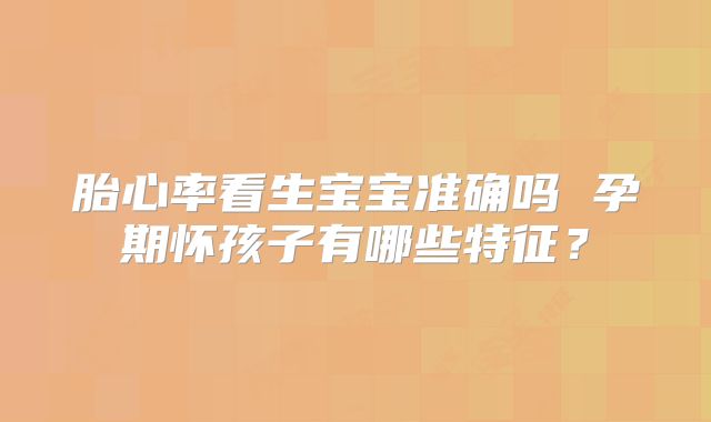 胎心率看生宝宝准确吗 孕期怀孩子有哪些特征？