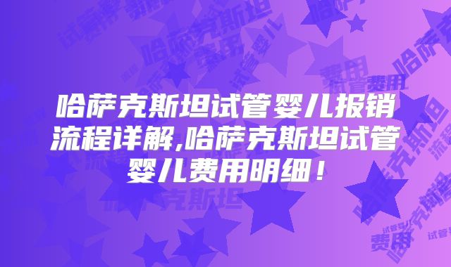哈萨克斯坦试管婴儿报销流程详解,哈萨克斯坦试管婴儿费用明细!