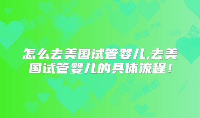 怎么去美国试管婴儿,去美国试管婴儿的具体流程!
