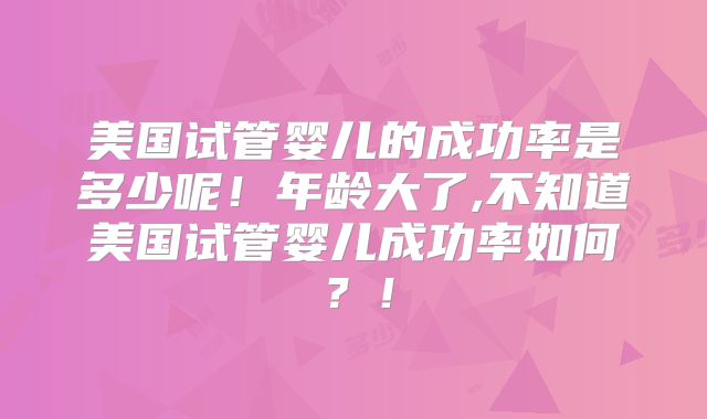美国试管婴儿的成功率是多少呢!年龄大了,不知道美国试管婴儿成功率如何?!