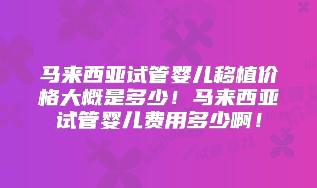 马来西亚试管婴儿移植价格大概是多少！马来西亚试管婴儿费用多少啊！