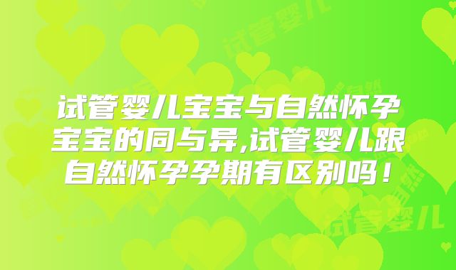 试管婴儿宝宝与自然怀孕宝宝的同与异,试管婴儿跟自然怀孕孕期有区别吗！