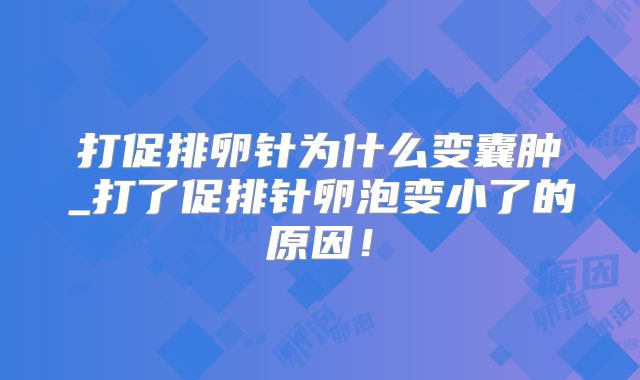 打促排卵针为什么变囊肿_打了促排针卵泡变小了的原因！