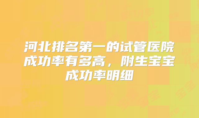 河北排名第一的试管医院成功率有多高，附生宝宝成功率明细