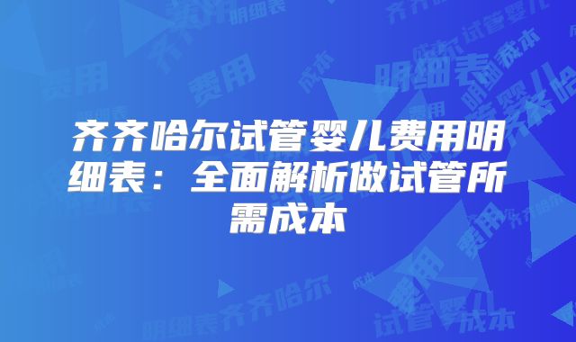 齐齐哈尔试管婴儿费用明细表：全面解析做试管所需成本