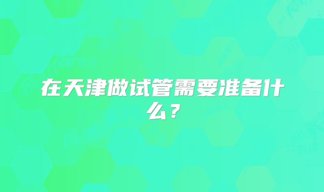 在天津做试管需要准备什么？