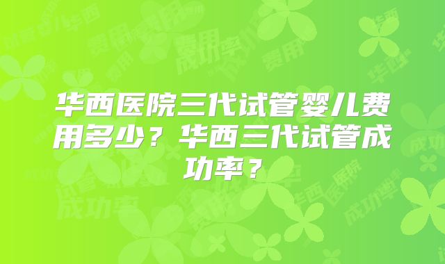 华西医院三代试管婴儿费用多少？华西三代试管成功率？