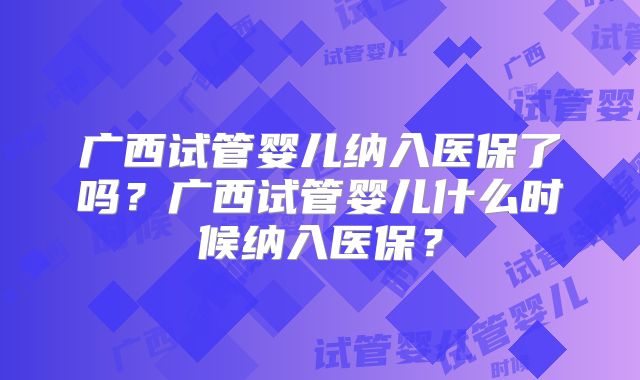 广西试管婴儿纳入医保了吗?广西试管婴儿什么时候纳入医保?