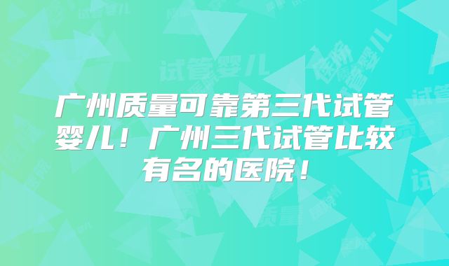 广州质量可靠第三代试管婴儿!广州三代试管比较有名的医院!