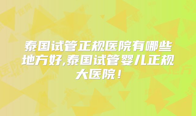 泰国试管正规医院有哪些地方好,泰国试管婴儿正规大医院!