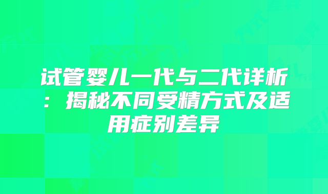 试管婴儿一代与二代详析：揭秘不同受精方式及适用症别差异