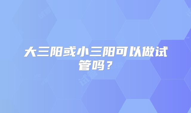 大三阳或小三阳可以做试管吗？