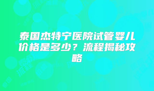 泰国杰特宁医院试管婴儿价格是多少？流程揭秘攻略