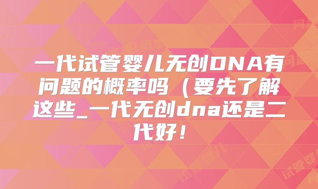一代试管婴儿无创DNA有问题的概率吗（要先了解这些_一代无创dna还是二代好！