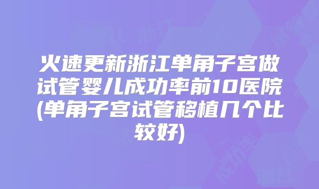 火速更新浙江单角子宫做试管婴儿成功率前10医院(单角子宫试管移植几个比较好)