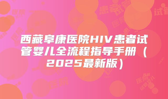 西藏阜康医院HIV患者试管婴儿全流程指导手册(2025最新版)