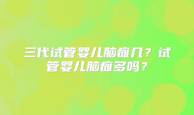 三代试管婴儿脑瘫几？试管婴儿脑瘫多吗？