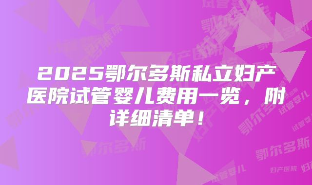 2025鄂尔多斯私立妇产医院试管婴儿费用一览，附详细清单！