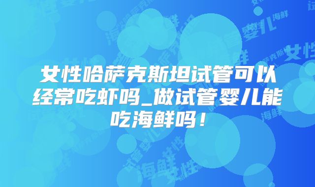 女性哈萨克斯坦试管可以经常吃虾吗_做试管婴儿能吃海鲜吗!
