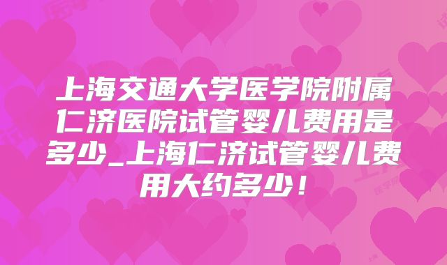 上海交通大学医学院附属仁济医院试管婴儿费用是多少_上海仁济试管婴儿费用大约多少!