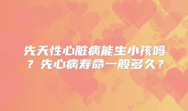 先天性心脏病能生小孩吗？先心病寿命一般多久？