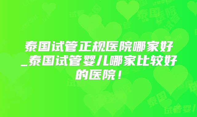 泰国试管正规医院哪家好_泰国试管婴儿哪家比较好的医院！
