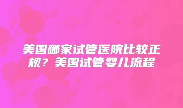 美国哪家试管医院比较正规？美国试管婴儿流程