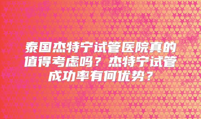 泰国杰特宁试管医院真的值得考虑吗？杰特宁试管成功率有何优势？