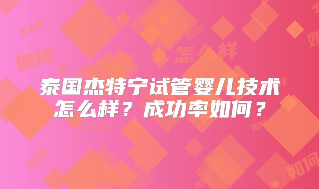 泰国杰特宁试管婴儿技术怎么样？成功率如何？