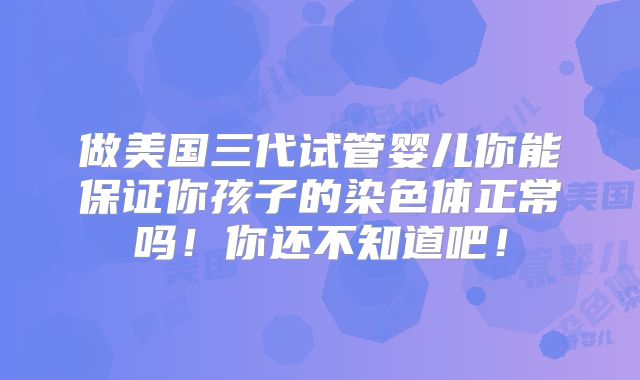 做美国三代试管婴儿你能保证你孩子的染色体正常吗！你还不知道吧！