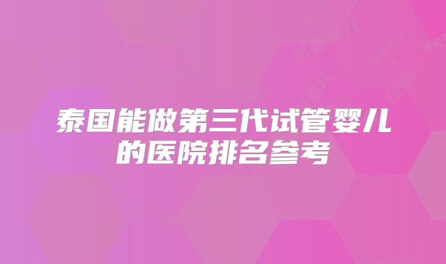 泰国能做第三代试管婴儿的医院排名参考
