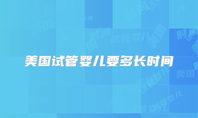 美国试管婴儿要多长时间