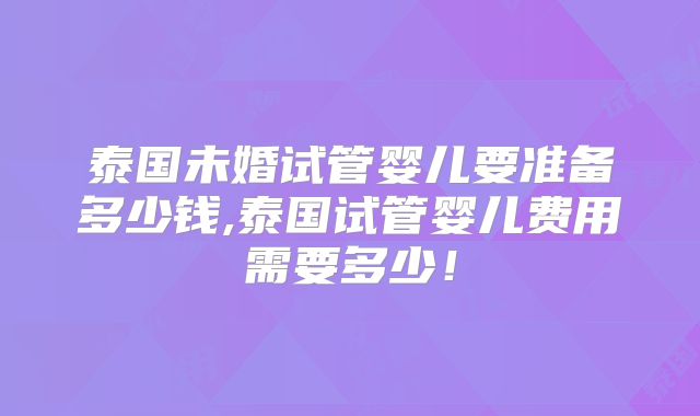 泰国未婚试管婴儿要准备多少钱,泰国试管婴儿费用需要多少！