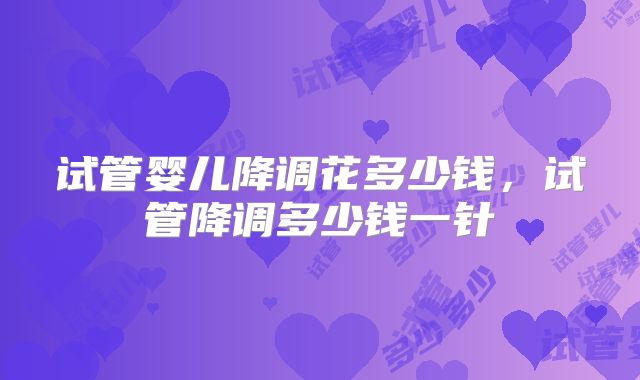 试管婴儿降调花多少钱，试管降调多少钱一针