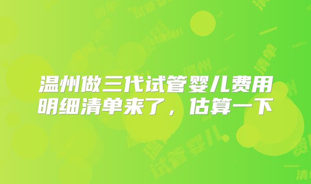 温州做三代试管婴儿费用明细清单来了，估算一下