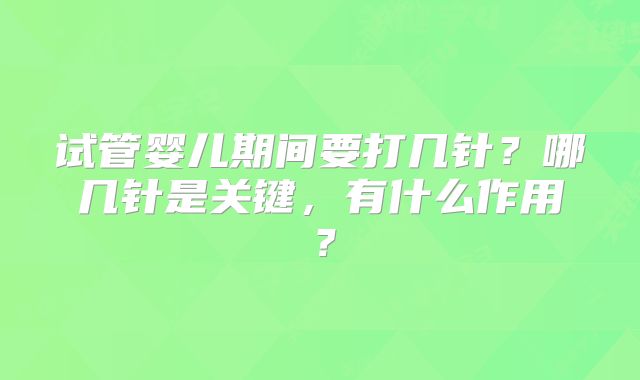 试管婴儿期间要打几针？哪几针是关键，有什么作用？