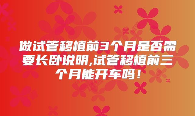 做试管移植前3个月是否需要长卧说明,试管移植前三个月能开车吗!