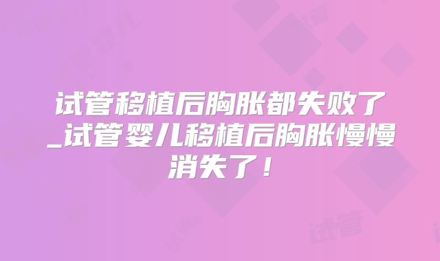 试管移植后胸胀都失败了_试管婴儿移植后胸胀慢慢消失了！