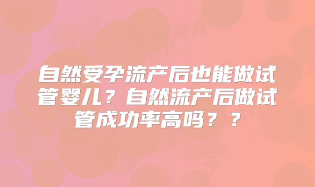 自然受孕流产后也能做试管婴儿？自然流产后做试管成功率高吗？？