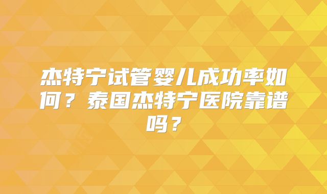 杰特宁试管婴儿成功率如何?泰国杰特宁医院靠谱吗?
