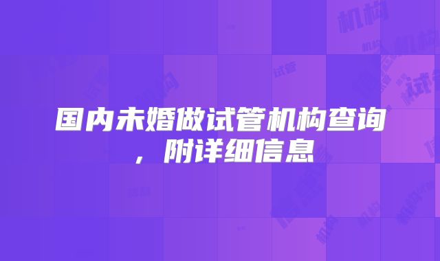 国内未婚做试管机构查询，附详细信息