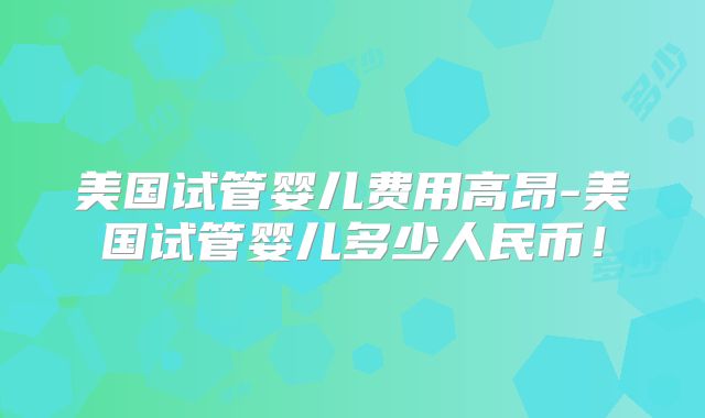 美国试管婴儿费用高昂-美国试管婴儿多少人民币！