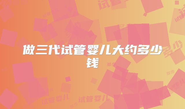 做三代试管婴儿大约多少钱