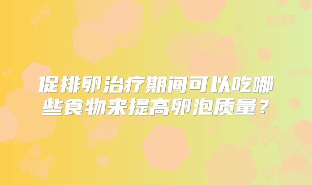 促排卵治疗期间可以吃哪些食物来提高卵泡质量？
