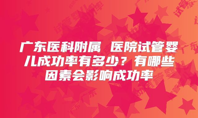广东医科附属 医院试管婴儿成功率有多少?有哪些因素会影响成功率