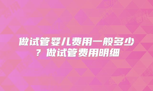 做试管婴儿费用一般多少？做试管费用明细